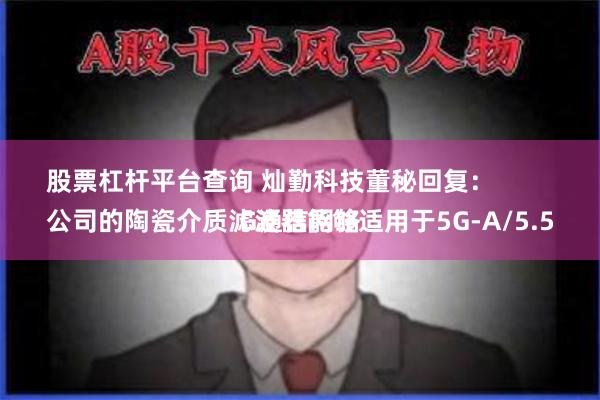 股票杠杆平台查询 灿勤科技董秘回复：
公司的陶瓷介质滤波器能够适用于5G-A/5.5G通信网络