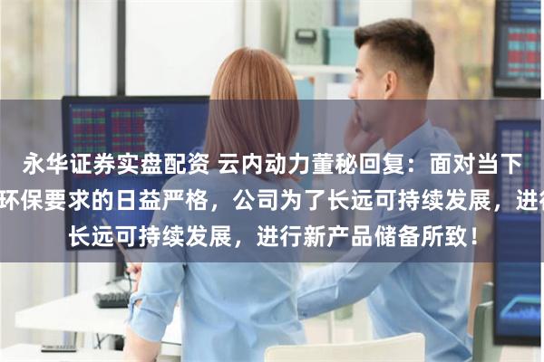 永华证券实盘配资 云内动力董秘回复：面对当下激烈的市场竞争与环保要求的日益严格，公司为了长远可持续发展，进行新产品储备所致！