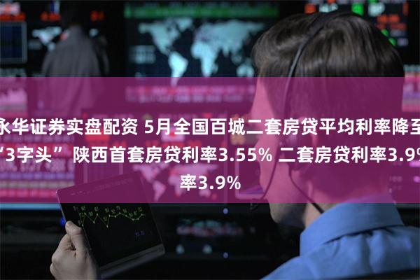永华证券实盘配资 5月全国百城二套房贷平均利率降至“3字头” 陕西首套房贷利率3.55% 二套房贷利率3.9%