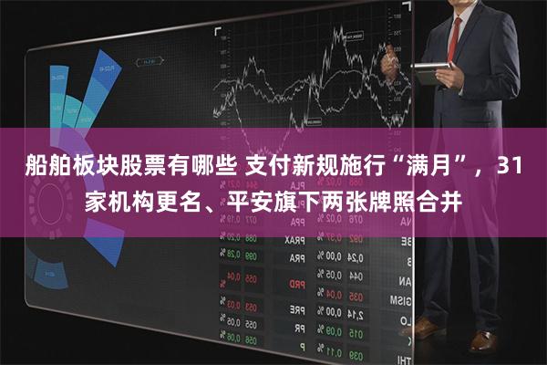 船舶板块股票有哪些 支付新规施行“满月”，31家机构更名、平安旗下两张牌照合并