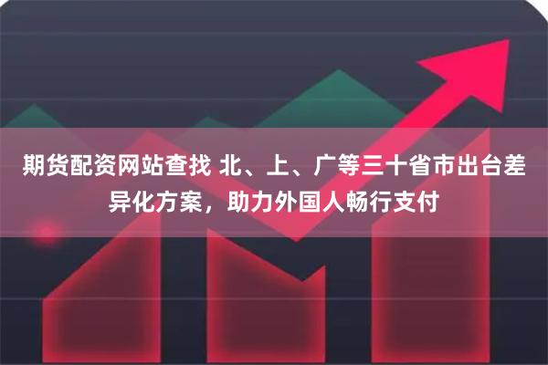 期货配资网站查找 北、上、广等三十省市出台差异化方案，助力外国人畅行支付