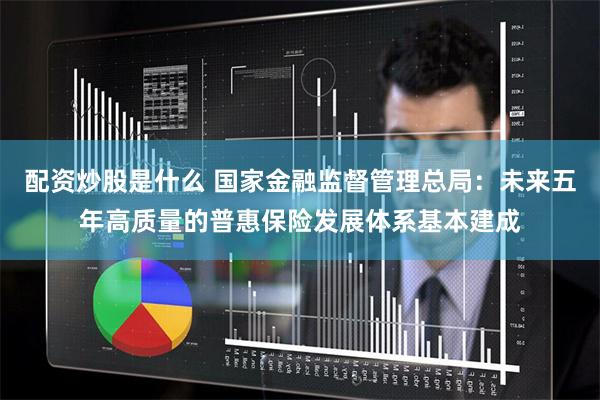 配资炒股是什么 国家金融监督管理总局：未来五年高质量的普惠保险发展体系基本建成