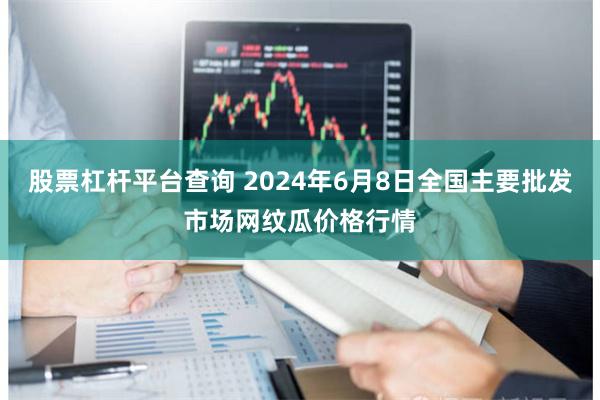 股票杠杆平台查询 2024年6月8日全国主要批发市场网纹瓜价格行情