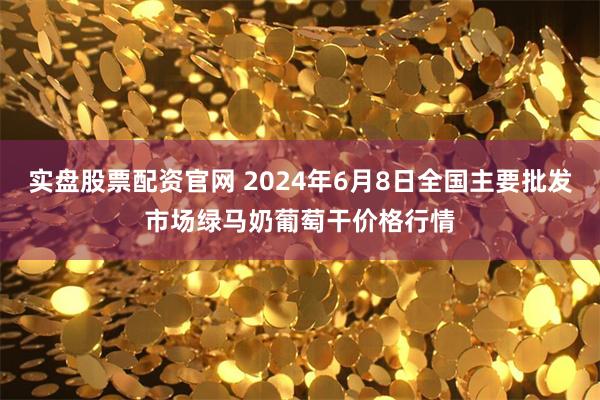 实盘股票配资官网 2024年6月8日全国主要批发市场绿马奶葡萄干价格行情