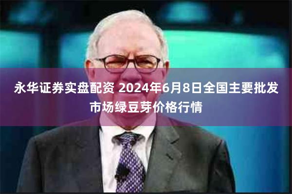 永华证券实盘配资 2024年6月8日全国主要批发市场绿豆芽价格行情