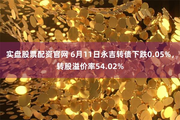 实盘股票配资官网 6月11日永吉转债下跌0.05%，转股溢价率54.02%