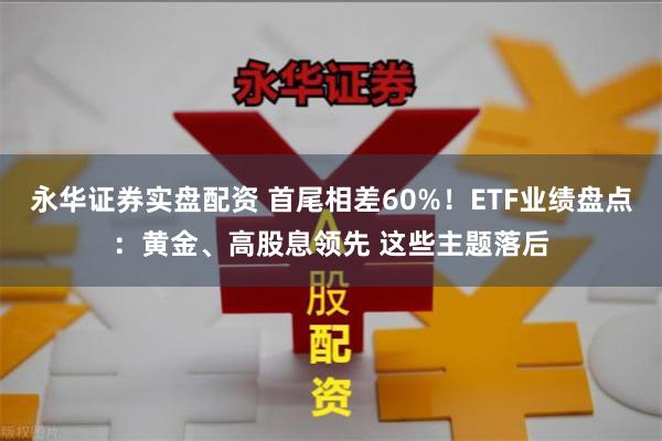 永华证券实盘配资 首尾相差60%！ETF业绩盘点：黄金、高股息领先 这些主题落后