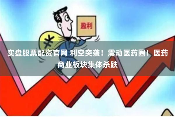 实盘股票配资官网 利空突袭！震动医药圈！医药商业板块集体杀跌