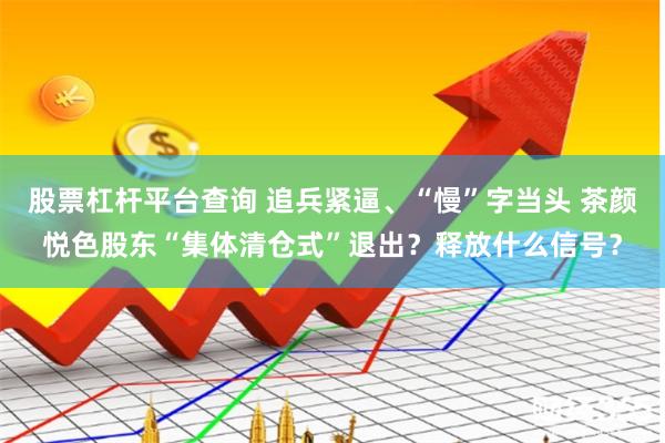 股票杠杆平台查询 追兵紧逼、“慢”字当头 茶颜悦色股东“集体清仓式”退出？释放什么信号？