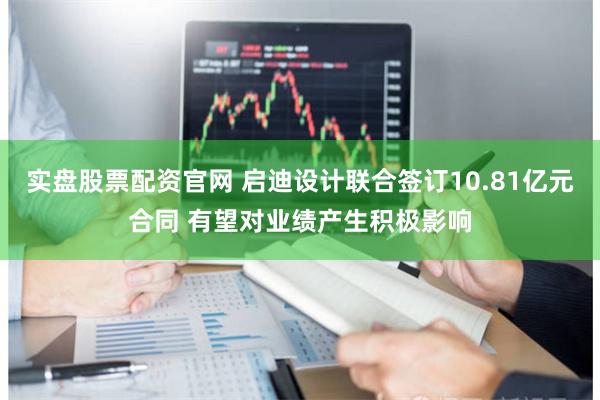 实盘股票配资官网 启迪设计联合签订10.81亿元合同 有望对业绩产生积极影响