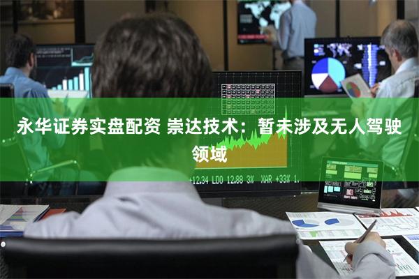 永华证券实盘配资 崇达技术：暂未涉及无人驾驶领域