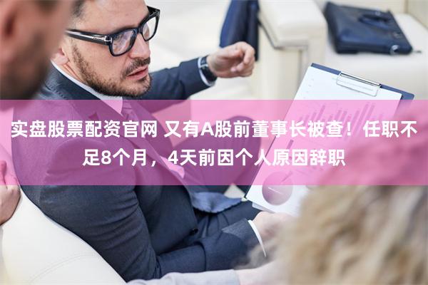 实盘股票配资官网 又有A股前董事长被查！任职不足8个月，4天前因个人原因辞职