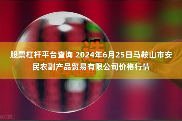 股票杠杆平台查询 2024年6月25日马鞍山市安民农副产品贸易有限公司价格行情