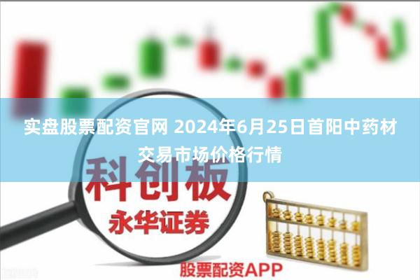 实盘股票配资官网 2024年6月25日首阳中药材交易市场价格行情