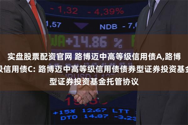 实盘股票配资官网 路博迈中高等级信用债A,路博迈中高等级信用债C: 路博迈中高等级信用债债券型证券投资基金托管协议