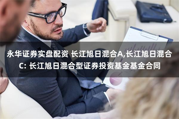 永华证券实盘配资 长江旭日混合A,长江旭日混合C: 长江旭日混合型证券投资基金基金合同