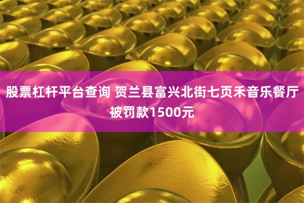 股票杠杆平台查询 贺兰县富兴北街七页禾音乐餐厅被罚款1500元