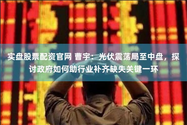 实盘股票配资官网 曹宇：光伏震荡局至中盘，探讨政府如何助行业补齐缺失关键一环