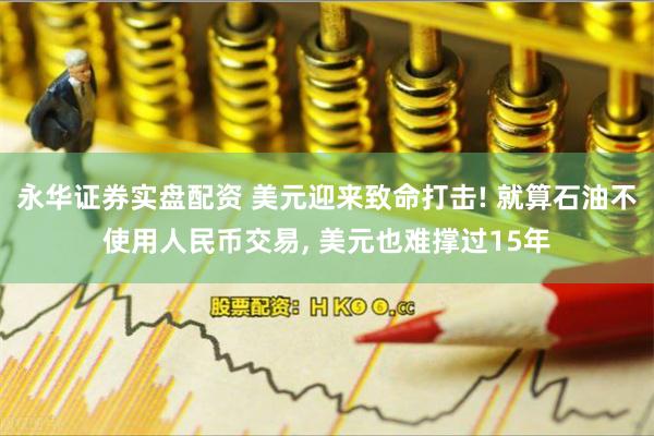 永华证券实盘配资 美元迎来致命打击! 就算石油不使用人民币交易, 美元也难撑过15年