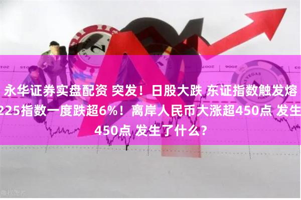 永华证券实盘配资 突发！日股大跌 东证指数触发熔断 日经225指数一度跌超6%！离岸人民币大涨超450点 发生了什么？