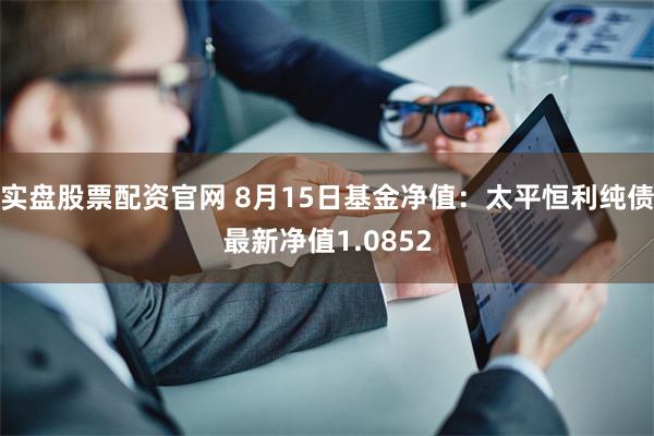 实盘股票配资官网 8月15日基金净值：太平恒利纯债最新净值1.0852