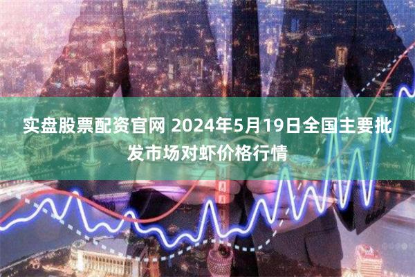 实盘股票配资官网 2024年5月19日全国主要批发市场对虾价格行情