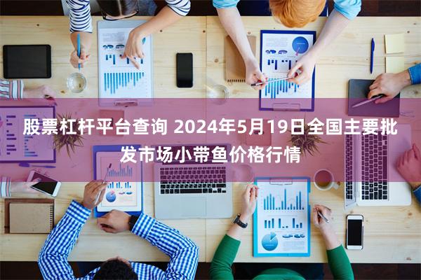 股票杠杆平台查询 2024年5月19日全国主要批发市场小带鱼价格行情