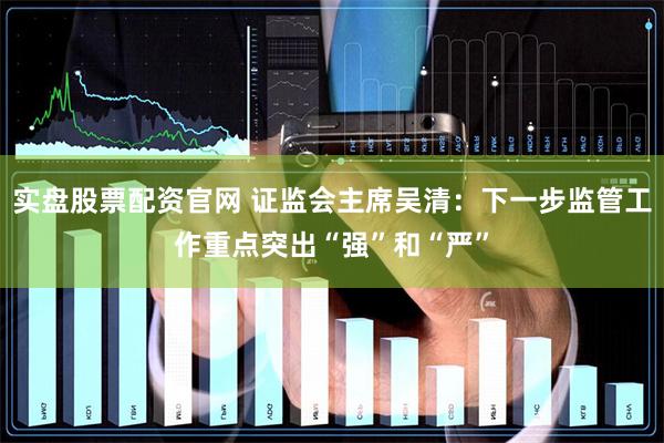 实盘股票配资官网 证监会主席吴清：下一步监管工作重点突出“强”和“严”