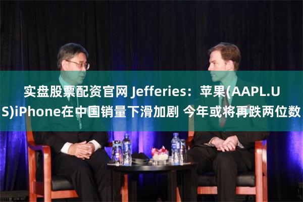 实盘股票配资官网 Jefferies：苹果(AAPL.US)iPhone在中国销量下滑加剧 今年或将再跌两位数