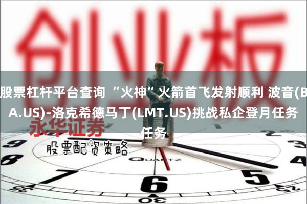 股票杠杆平台查询 “火神”火箭首飞发射顺利 波音(BA.US)-洛克希德马丁(LMT.US)挑战私企登月任务