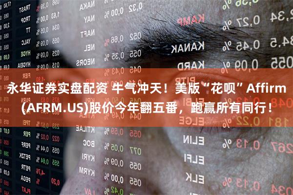 永华证券实盘配资 牛气冲天！美版“花呗”Affirm(AFRM.US)股价今年翻五番，跑赢所有同行！