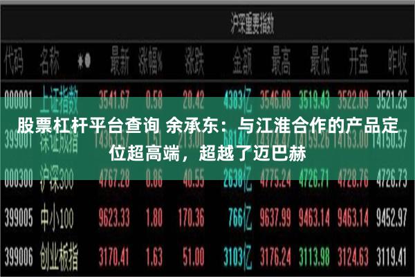 股票杠杆平台查询 余承东：与江淮合作的产品定位超高端，超越了迈巴赫