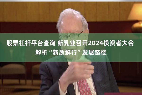 股票杠杆平台查询 新乳业召开2024投资者大会 解析“新质鲜行”发展路径