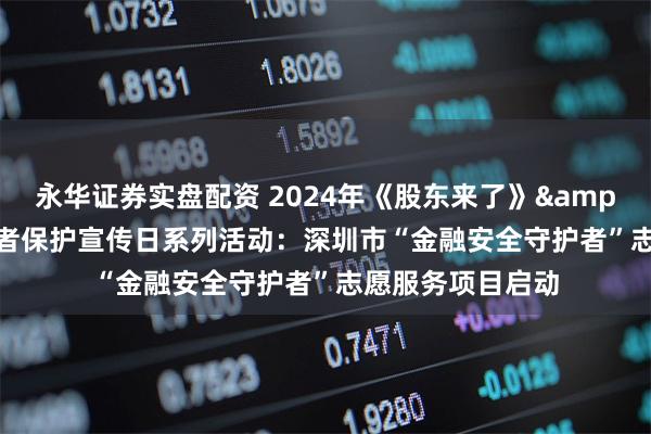 永华证券实盘配资 2024年《股东来了》& 5·15全国投资者保护宣传日系列活动：深圳市“金融安全守护者”志愿服务项目启动