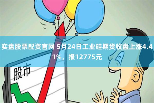 实盘股票配资官网 5月24日工业硅期货收盘上涨4.41%，报12775元