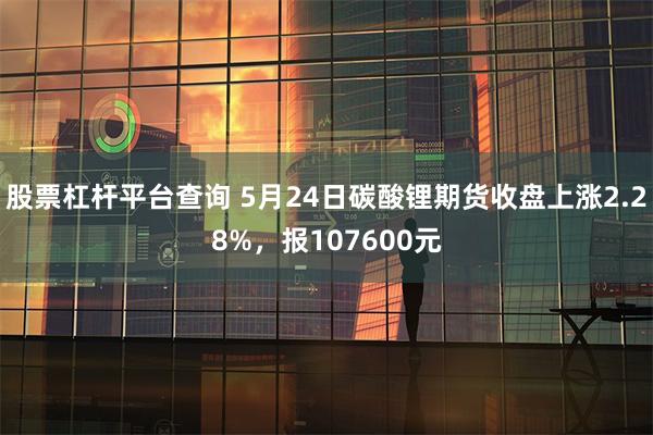股票杠杆平台查询 5月24日碳酸锂期货收盘上涨2.28%，报107600元