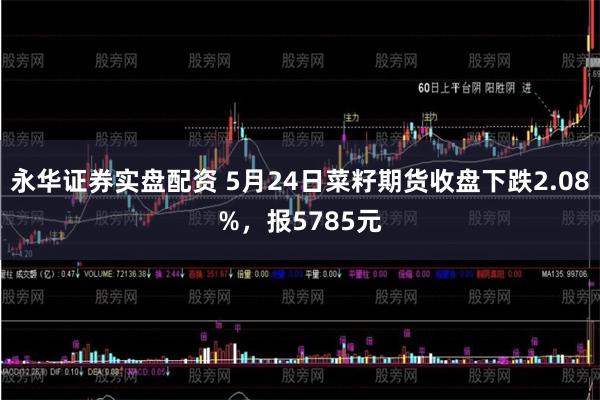永华证券实盘配资 5月24日菜籽期货收盘下跌2.08%，报5785元