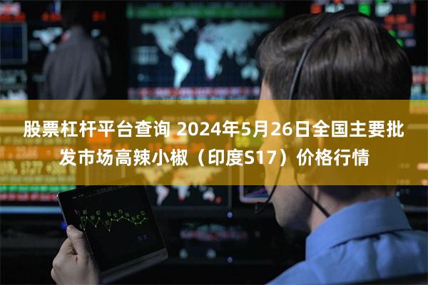 股票杠杆平台查询 2024年5月26日全国主要批发市场高辣小椒（印度S17）价格行情