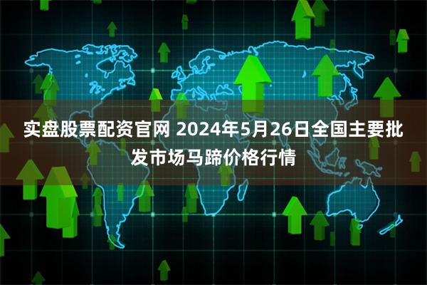 实盘股票配资官网 2024年5月26日全国主要批发市场马蹄价格行情