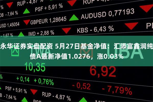 永华证券实盘配资 5月27日基金净值：汇添富鑫润纯债A最新净值1.0276，涨0.03%