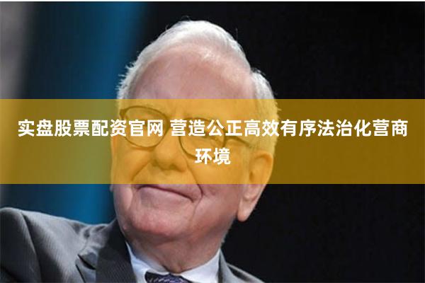 实盘股票配资官网 营造公正高效有序法治化营商环境