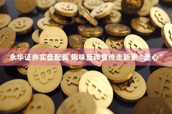 永华证券实盘配资 趣味反诈宣传走新更“走心”