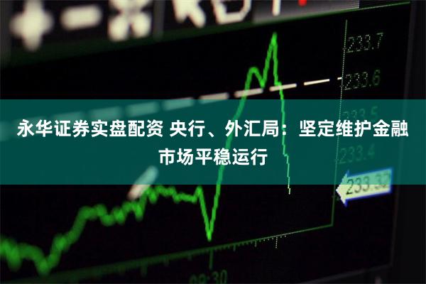 永华证券实盘配资 央行、外汇局：坚定维护金融市场平稳运行