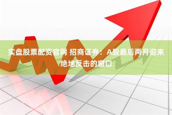 实盘股票配资官网 招商证券：A股最后两月迎来绝地反击的窗口