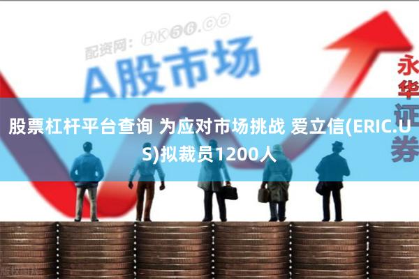 股票杠杆平台查询 为应对市场挑战 爱立信(ERIC.US)拟裁员1200人