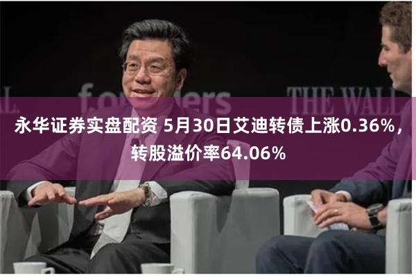 永华证券实盘配资 5月30日艾迪转债上涨0.36%，转股溢价率64.06%
