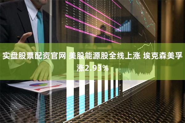 实盘股票配资官网 美股能源股全线上涨 埃克森美孚涨2.93%
