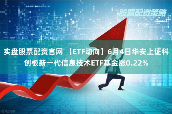 实盘股票配资官网 【ETF动向】6月4日华安上证科创板新一代信息技术ETF基金涨0.22%