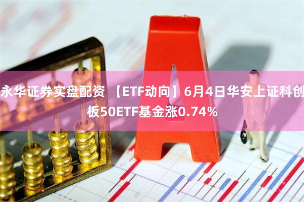 永华证券实盘配资 【ETF动向】6月4日华安上证科创板50ETF基金涨0.74%
