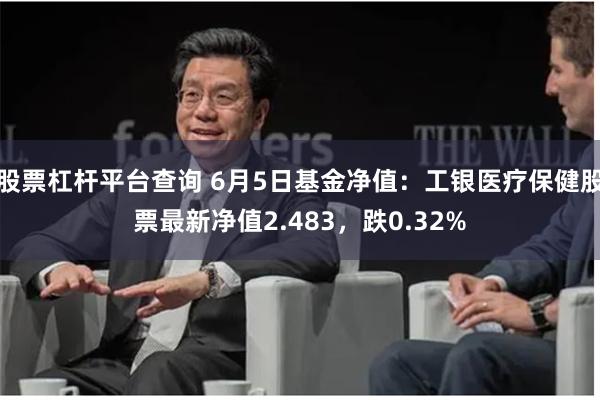 股票杠杆平台查询 6月5日基金净值：工银医疗保健股票最新净值2.483，跌0.32%